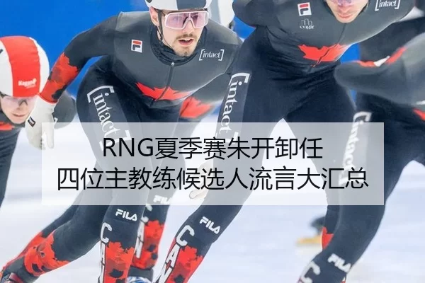 RNG夏季赛朱开卸任 四位主教练候选人流言大汇总